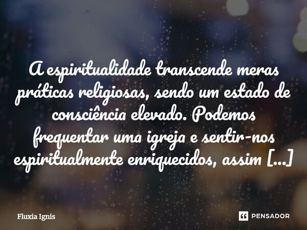 ⁠ A espiritualidade transcende meras práticas religiosas, sendo um estado de consciência elevado. Podemos frequentar uma igreja e sentir-nos espiritualmente enr... Frase de Fluxia Ignis.