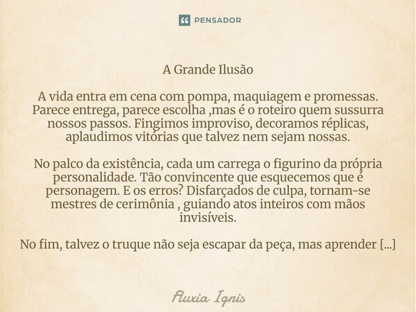 ⁠A Grande Ilusão A vida entra em cena com pompa, maquiagem e promessas. Parece entrega, parece escolha ,mas é o roteiro quem sussurra nossos passos. Fingimos im... Frase de Fluxia Ignis.