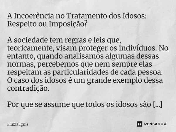 A Incoerência no Tratamento dos Idosos: Respeito ou Imposição? A sociedade tem regras e leis que, teoricamente, visam proteger os indivíduos. No entanto, quand... Frase de Fluxia Ignis.