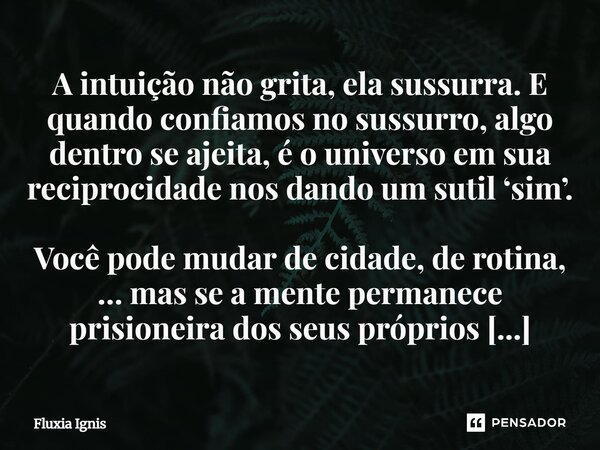 ⁠A intuição não grita, ela sussurra. E quando confiamos no sussurro, algo dentro se ajeita, é o universo em sua reciprocidade nos dando um sutil ‘sim’.... Frase de Fluxia Ignis.