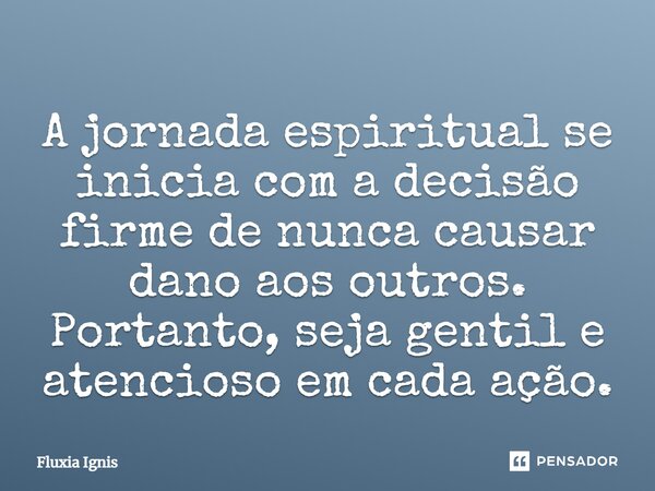 ⁠A jornada espiritual se inicia com a decisão firme de nunca causar dano aos outros. Portanto, seja gentil e atencioso em cada ação.... Frase de Fluxia Ignis.
