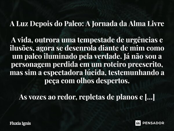 A Luz Depois do Palco: A Jornada da Alma Livre A vida, outrora uma tempestade de urgências e ilusões, agora se desenrola diante de mim como um palco iluminado ... Frase de Fluxia Ignis.