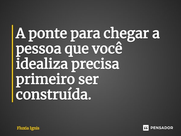 ⁠A ponte para chegar a pessoa que você idealiza precisa primeiro ser construída.... Frase de Fluxia Ignis.
