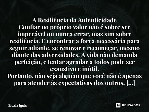 A Resiliência da Autenticidade Confiar no próprio valor não é sobre ser impecável ou nunca errar, mas sim sobre resiliência. É encontrar a força necessária para... Frase de Fluxia Ignis.