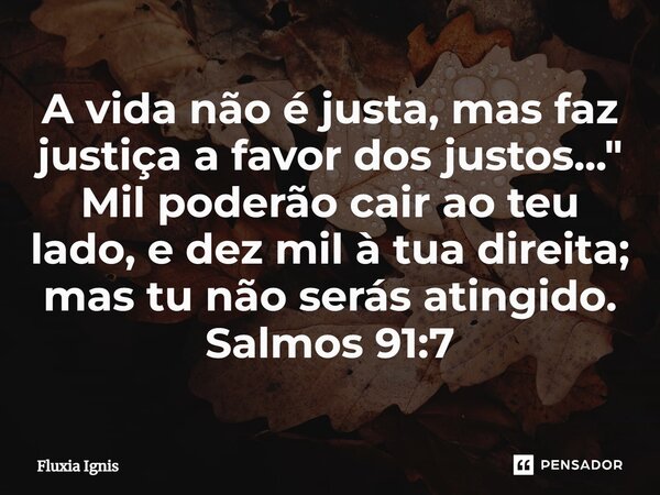 ⁠A vida não é justa, mas faz justiça a favor dos justos..." Mil poderão cair ao teu lado, e dez mil à tua direita; mas tu não serás atingido. Salmos 91:7... Frase de Fluxia Ignis.