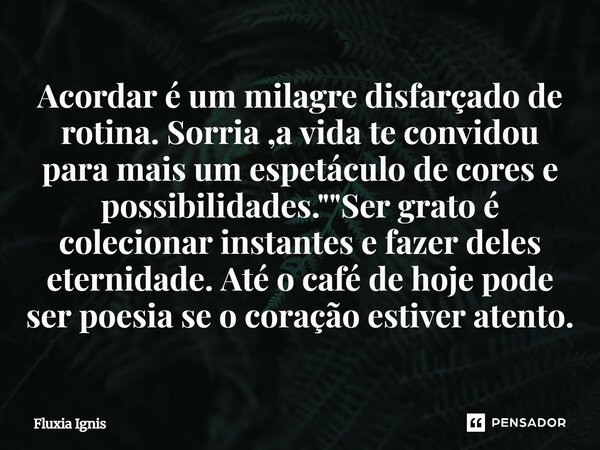 Acordar é um milagre disfarçado de rotina. Sorria ,a vida te convidou para mais um espetáculo de cores e possibilidades." "Ser grato é colecionar ins... Frase de Fluxia Ignis.