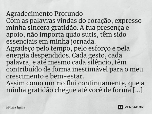 ⁠Agradecimento Profundo Com as palavras vindas do coração, expresso minha sincera gratidão. A tua presença e apoio, não importa quão sutis, têm sido essenciais ... Frase de Fluxia Ignis.