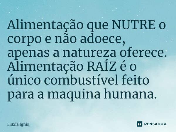⁠Alimentação que NUTRE o corpo e não adoece, apenas a natureza oferece. Alimentação RAÍZ é o único combustível feito para a maquina humana.... Frase de Fluxia Ignis.