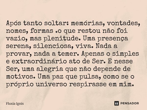 Após tanto soltar: memórias, vontades, nomes, formas .o que restou não foi vazio, mas plenitude. Uma presença serena, silenciosa, viva. Nada a provar, nada a t... Frase de Fluxia Ignis.