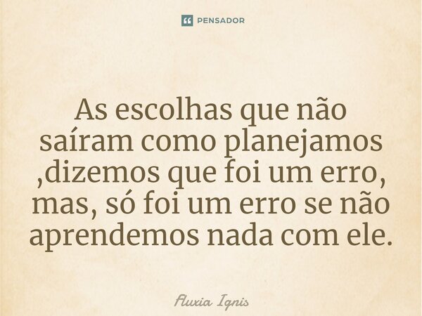 ⁠As escolhas que não saíram como planejamos ,dizemos que foi um erro, mas, só foi um erro se não aprendemos nada com ele.... Frase de Fluxia Ignis.