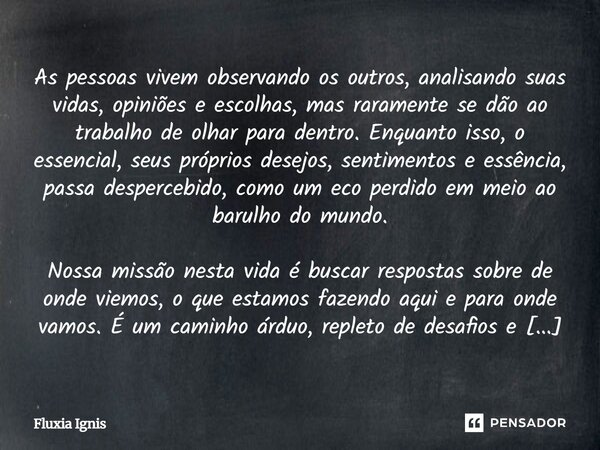 As pessoas vivem observando os outros, analisando suas vidas, opiniões e escolhas, mas raramente se dão ao trabalho de olhar para dentro. Enquanto isso, o esse... Frase de Fluxia Ignis.