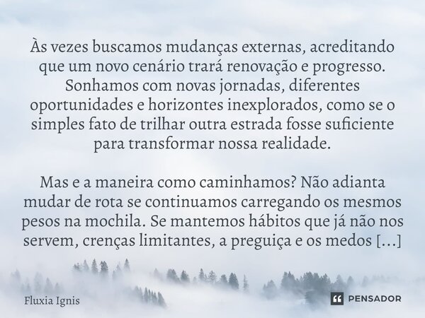 Às vezes buscamos mudanças externas, acreditando que um novo cenário trará renovação e progresso. Sonhamos com novas jornadas, diferentes oportunidades e horizo... Frase de Fluxia Ignis.