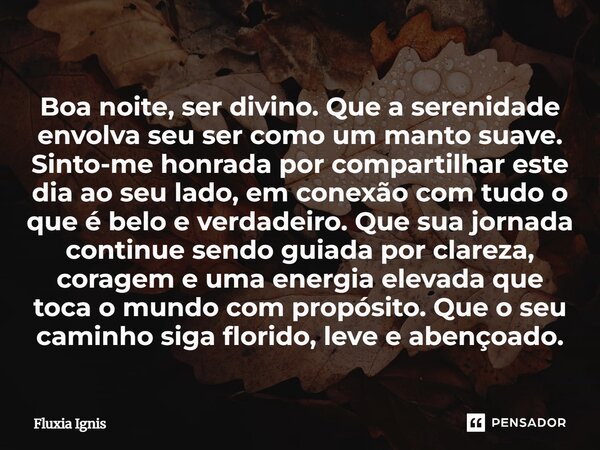 ⁠Boa noite, ser divino. Que a serenidade envolva seu ser como um manto suave. Sinto-me honrada por compartilhar este dia ao seu lado, em conexão com tudo o que ... Frase de Fluxia Ignis.