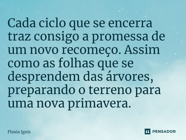 ⁠Cada ciclo que se encerra traz consigo a promessa de um novo recomeço. Assim como as folhas que se desprendem das árvores, preparando o terreno para uma nova p... Frase de Fluxia Ignis.