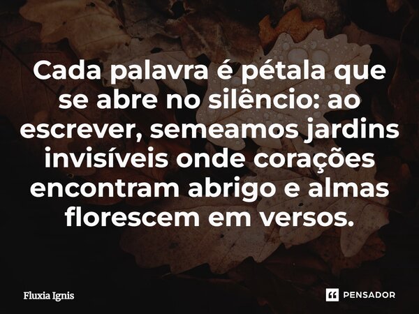 ⁠Cada palavra é pétala que se abre no silêncio: ao escrever, semeamos jardins invisíveis onde corações encontram abrigo e almas florescem em versos.... Frase de Fluxia Ignis.