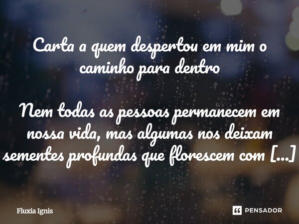 Carta a quem despertou em mim o caminho para dentro Nem todas as pessoas permanecem em nossa vida, mas algumas nos deixam sementes profundas que florescem com ... Frase de Fluxia Ignis.