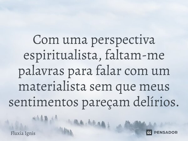 ⁠Com uma perspectiva espiritualista, faltam-me palavras para falar com um materialista sem que meus sentimentos pareçam delírios.... Frase de Fluxia Ignis.