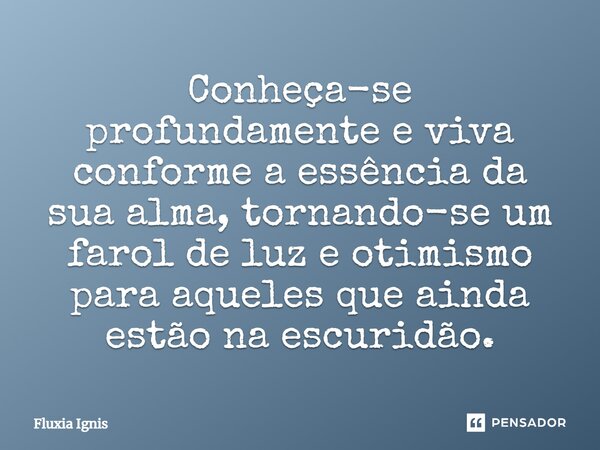 ⁠Conheça-se profundamente e viva conforme a essência da sua alma, tornando-se um farol de luz e otimismo para aqueles que ainda estão na escuridão.... Frase de Fluxia Ignis.