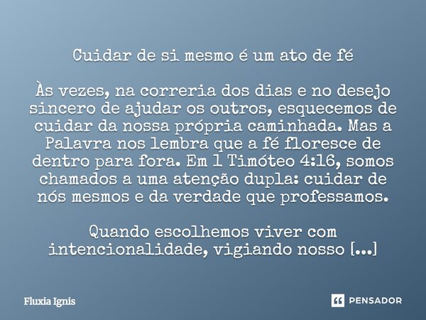 Cuidar de si mesmo é um ato de fé Às vezes, na correria dos dias e no desejo sincero de ajudar os outros, esquecemos de cuidar da nossa própria caminhada. Mas ... Frase de Fluxia Ignis.