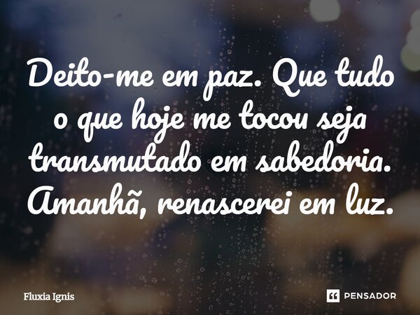 ⁠Deito-me em paz. Que tudo o que hoje me tocou seja transmutado em sabedoria. Amanhã, renascerei em luz.... Frase de Fluxia Ignis.