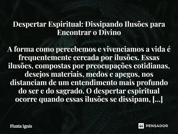 ⁠Despertar Espiritual: Dissipando Ilusões para Encontrar o Divino A forma como percebemos e vivenciamos a vida é frequentemente cercada por ilusões. Essas ilusõ... Frase de Fluxia Ignis.