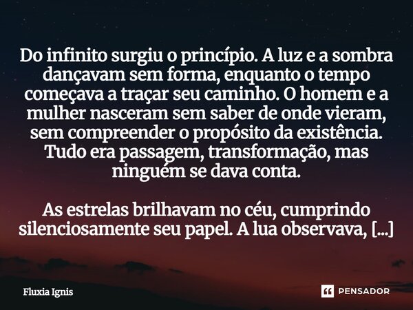 Do infinito surgiu o princípio. A luz e a sombra dançavam sem forma, enquanto o tempo começava a traçar seu caminho. O homem e a mulher nasceram sem saber de o... Frase de Fluxia Ignis.
