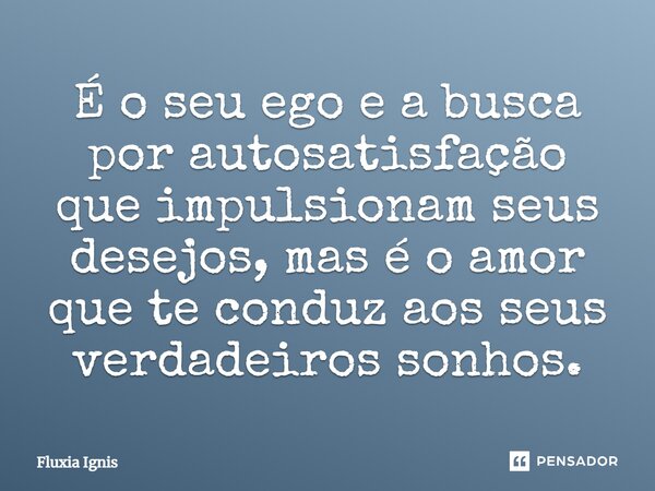 ⁠É o seu ego e a busca por autosatisfação que impulsionam seus desejos, mas é o amor que te conduz aos seus verdadeiros sonhos.... Frase de Fluxia Ignis.