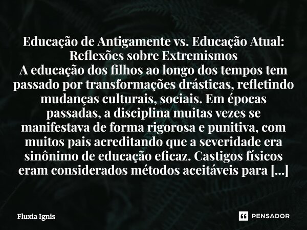 ⁠Educação de Antigamente vs. Educação Atual: Reflexões sobre Extremismos A educação dos filhos ao longo dos tempos tem passado por transformações drásticas, ref... Frase de Fluxia Ignis.