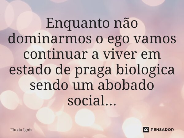 ⁠Enquanto não dominarmos o ego vamos continuar a viver em estado de praga biológica sendo um abobado social...... Frase de Fluxia Ignis.