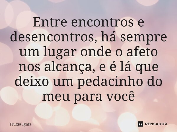 ⁠Entre encontros e desencontros, há sempre um lugar onde o afeto nos alcança, e é lá que deixo um pedacinho do meu para você... Frase de Fluxia Ignis.