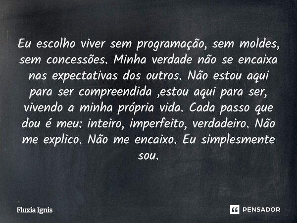 ⁠Eu escolho viver sem programação, sem moldes, sem concessões. Minha verdade não se encaixa nas expectativas dos outros. Não estou aqui para ser compreendida ,e... Frase de Fluxia Ignis.