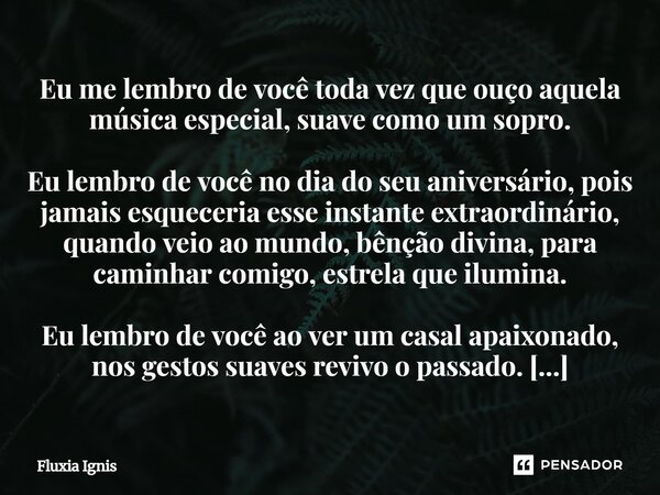 Eu me lembro de você toda vez que ouço aquela música especial, suave como um sopro. Eu lembro de você no dia do seu aniversário, pois jamais esqueceria esse in... Frase de Fluxia Ignis.