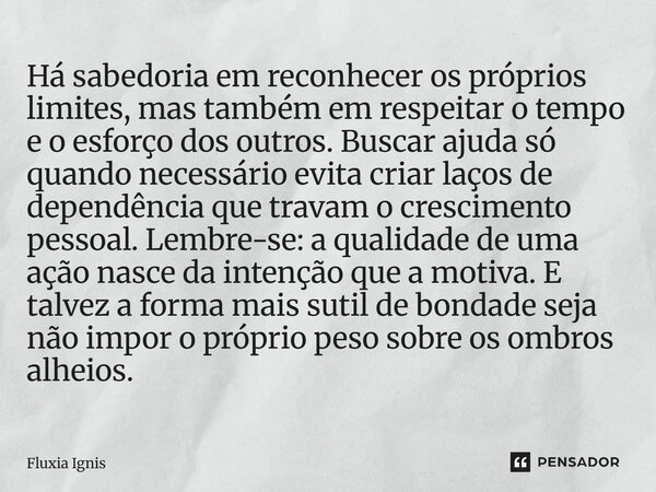 Há sabedoria em reconhecer os próprios limites, mas também em respeitar o tempo e o esforço dos outros. Buscar ajuda só quando necessário evita criar laços de ... Frase de Fluxia Ignis.