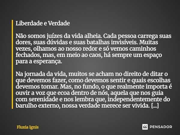 Liberdade e Verdade Não somos juízes da vida alheia. Cada pessoa carrega suas dores, suas dúvidas e suas batalhas invisíveis. Muitas vezes, olhamos ao nosso re... Frase de Fluxia Ignis.