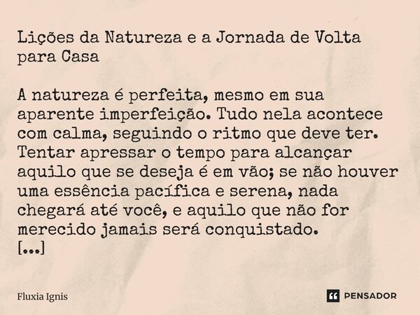 Lições da Natureza e a Jornada de Volta para Casa A natureza é perfeita, mesmo em sua aparente imperfeição. Tudo nela acontece com calma, seguindo o ritmo que ... Frase de Fluxia Ignis.