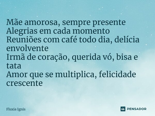 ⁠Mãe amorosa, sempre presente Alegrias em cada momento Reuniões com café todo dia, delícia envolvente Irmã de coração, querida vó, bisa e tata Amor que se multi... Frase de Fluxia Ignis.
