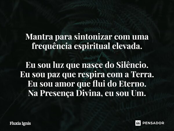⁠ Mantra para sintonizar com uma frequência espiritual elevada. Eu sou luz que nasce do Silêncio. Eu sou paz que respira com a Terra. Eu sou amor que flui do Et... Frase de Fluxia Ignis.