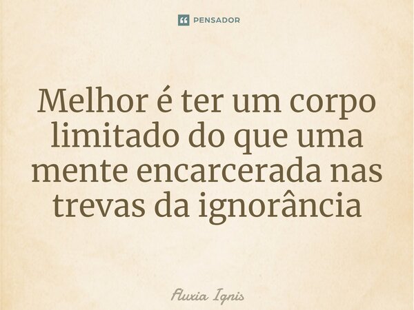 ⁠Melhor é ter um corpo limitado do que uma mente encarcerada nas trevas da ignorância... Frase de Fluxia Ignis.
