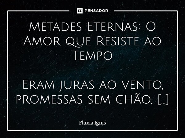 Metades Eternas: O Amor que Resiste ao Tempo Eram juras ao vento, promessas sem chão, dois corações que, embora ardentes, se perderam na ilusão. Amores que nas... Frase de Fluxia Ignis.