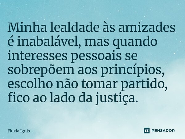 ⁠Minha lealdade às amizades é inabalável, mas quando interesses pessoais se sobrepõem aos princípios, escolho não tomar partido, fico ao lado da justiça.... Frase de Fluxia Ignis.