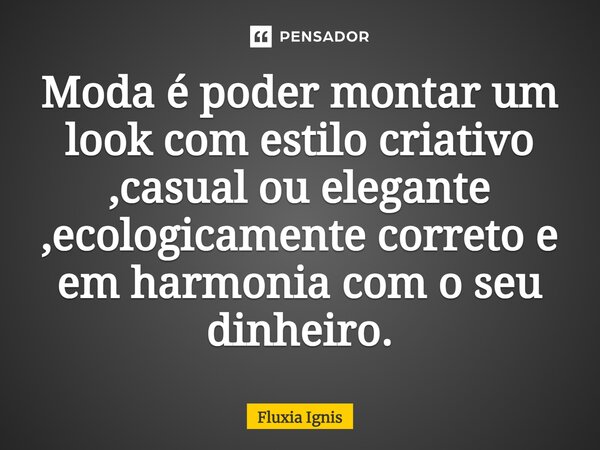 ⁠Moda é poder montar um look com estilo criativo ,casual ou elegante ,ecologicamente correto e em harmonia com o seu dinheiro.... Frase de Fluxia Ignis.