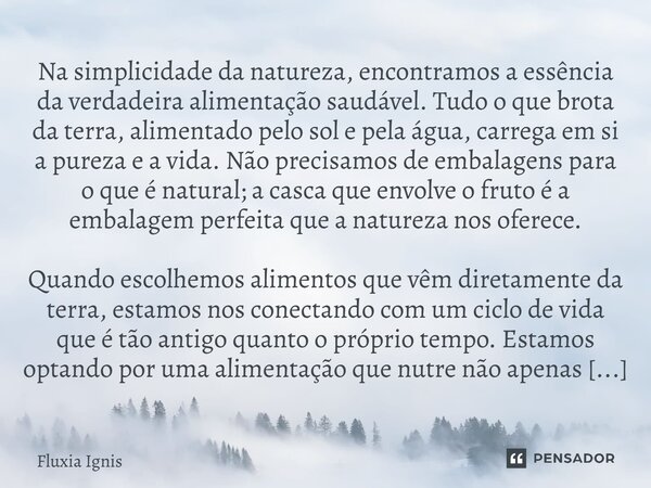 ⁠Na simplicidade da natureza, encontramos a essência da verdadeira alimentação saudável. Tudo o que brota da terra, alimentado pelo sol e pela água, carrega em ... Frase de Fluxia Ignis.