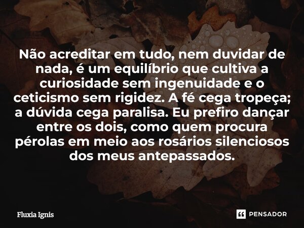 Não acreditar em tudo, nem duvidar de nada, é um equilíbrio que cultiva a curiosidade sem ingenuidade e o ceticismo sem rigidez. A fé cega tropeça; a dúvida ce... Frase de Fluxia Ignis.