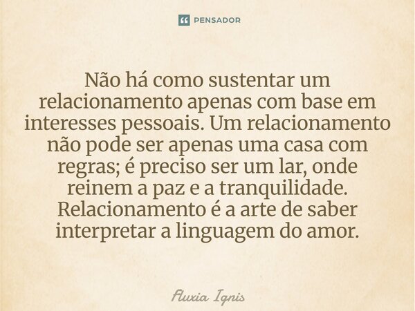 ⁠Não há como sustentar um relacionamento apenas com base em interesses pessoais. Um relacionamento não pode ser apenas uma casa com regras; é preciso ser um lar... Frase de Fluxia Ignis.