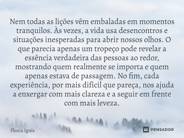 Nem todas as lições vêm embaladas em momentos tranquilos. Às vezes, a vida usa desencontros e situações inesperadas para abrir nossos olhos. O que parecia apen... Frase de Fluxia Ignis.