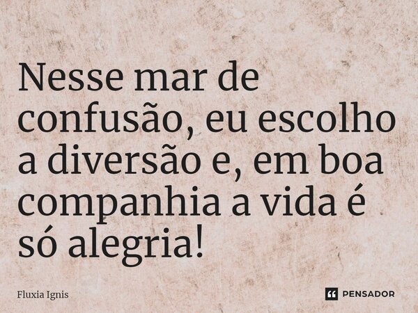 ⁠Nesse mar de confusão, eu escolho a diversão e, em boa companhia a vida é só alegria!... Frase de Fluxia Ignis.