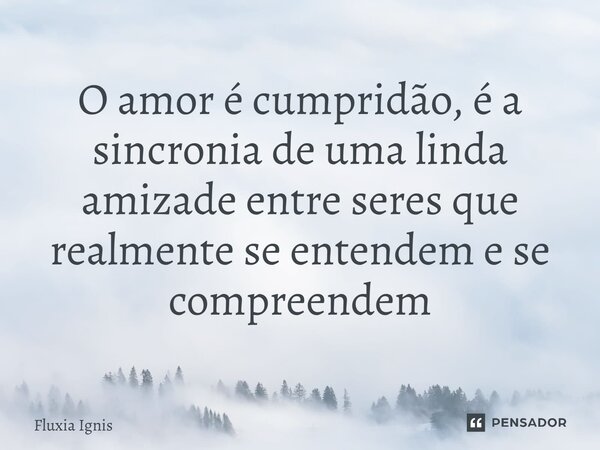 O amor é profundo, é a sincronia de uma bela amizade entre seres que verdadeiramente se entendem e se compreendem.... Frase de Fluxia Ignis.