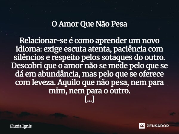 O Amor Que Não Pesa Relacionar-se é como aprender um novo idioma: exige escuta atenta, paciência com silêncios e respeito pelos sotaques do outro. Descobri que... Frase de Fluxia Ignis.