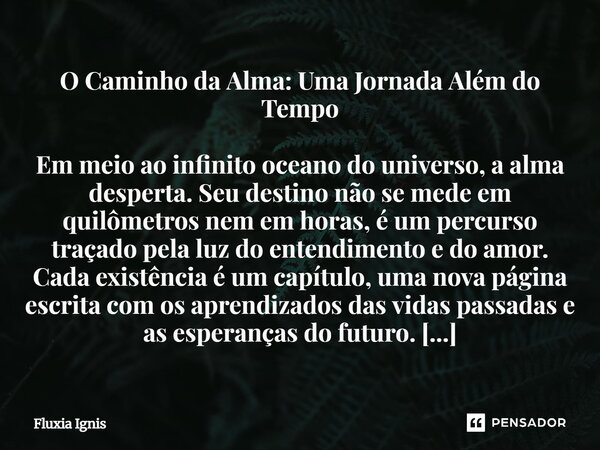O Caminho da Alma: Uma Jornada Além do Tempo Em meio ao infinito oceano do universo, a alma desperta. Seu destino não se mede em quilômetros nem em horas, é um ... Frase de Fluxia Ignis.