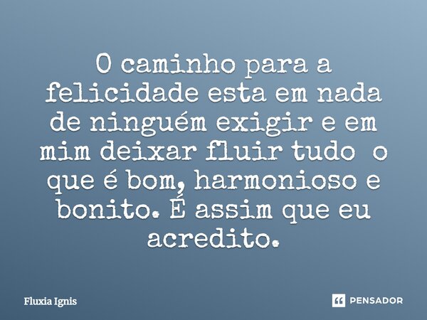 ⁠O caminho para a felicidade esta em nada de ninguém exigir e em mim deixar fluir tudo o que é bom, harmonioso e bonito. É assim que eu acredito.... Frase de Fluxia Ignis.